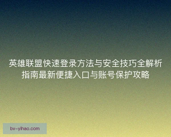 英雄联盟快速登录方法与安全技巧全解析指南最新便捷入口与账号保护攻略