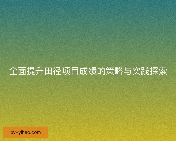 全面提升田径项目成绩的策略与实践探索 全面提升田径项目成绩的策略与实践探索