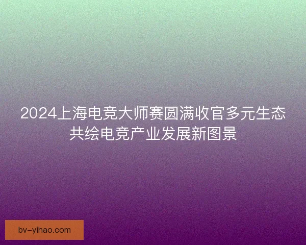 2024上海电竞大师赛圆满收官多元生态共绘电竞产业发展新图景