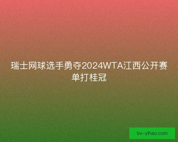 瑞士网球选手勇夺2024WTA江西公开赛单打桂冠 瑞士网球选手勇夺2024WTA江西公开赛单打桂冠