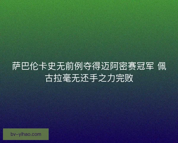萨巴伦卡史无前例夺得迈阿密赛冠军 佩古拉毫无还手之力完败