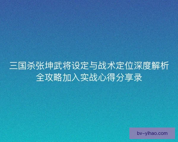 三国杀张坤武将设定与战术定位深度解析全攻略加入实战心得分享录
