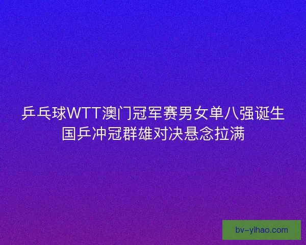 乒乓球WTT澳门冠军赛男女单八强诞生国乒冲冠群雄对决悬念拉满