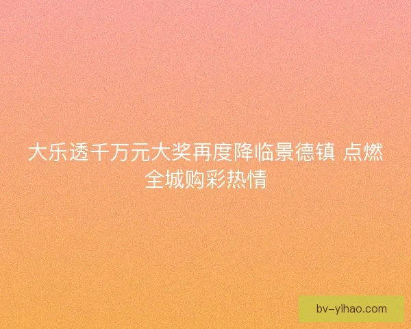 大乐透千万元大奖再度降临景德镇 点燃全城购彩热情 大乐透千万元大奖再度降临景德镇 点燃全城购彩热情