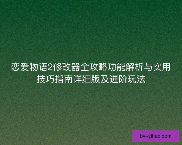 恋爱物语2修改器全攻略功能解析与实用技巧指南详细版及进阶玩法