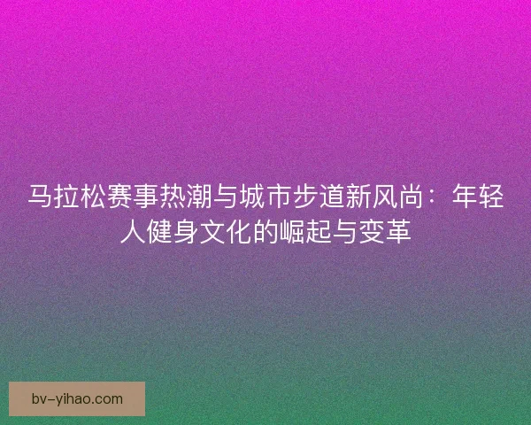 马拉松赛事热潮与城市步道新风尚:年轻人健身文化的崛起与变革 马拉松赛事热潮与城市步道新风尚:年轻人健身文化的崛起与变革