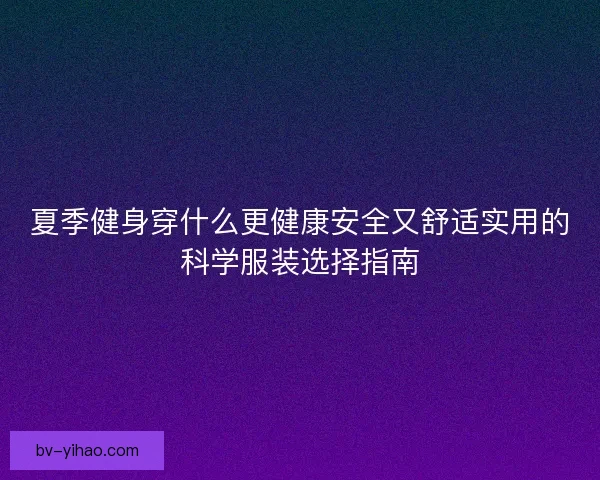 夏季健身穿什么更健康安全又舒适实用的科学服装选择指南 夏季健身穿什么更健康安全又舒适实用的科学服装选择指南