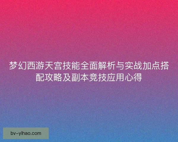 梦幻西游天宫技能全面解析与实战加点搭配攻略及副本竞技应用心得