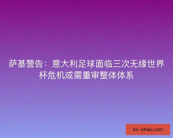 萨基警告：意大利足球面临三次无缘世界杯危机或需重审整体体系