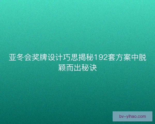 亚冬会奖牌设计巧思揭秘192套方案中脱颖而出秘诀 亚冬会奖牌设计巧思揭秘192套方案中脱颖而出秘诀